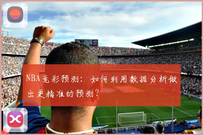 NBA竞彩预测：如何利用数据分析做出更精准的预测？