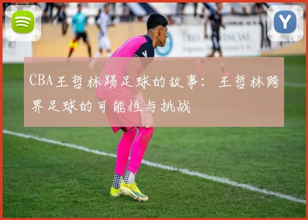 CBA王哲林踢足球的故事：王哲林跨界足球的可能性与挑战