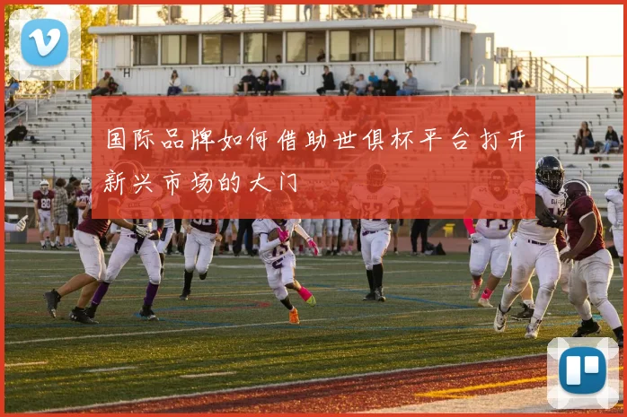 国际品牌如何借助世俱杯平台打开新兴市场的大门